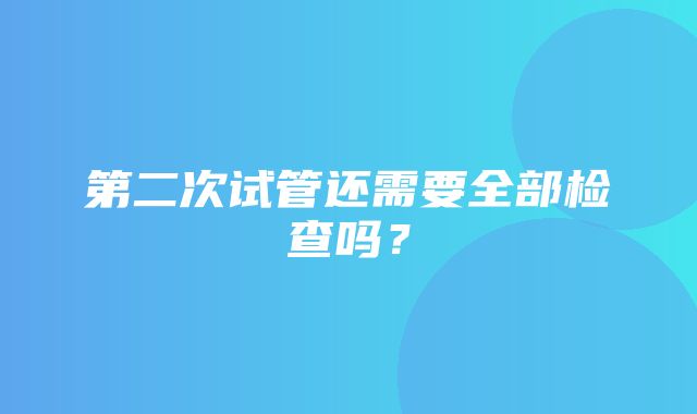 第二次试管还需要全部检查吗？