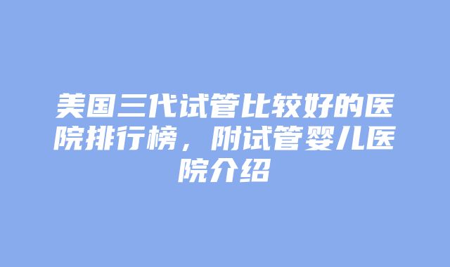 美国三代试管比较好的医院排行榜，附试管婴儿医院介绍