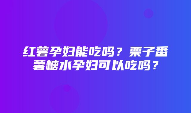 红薯孕妇能吃吗？栗子番薯糖水孕妇可以吃吗？