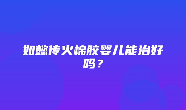 如懿传火棉胶婴儿能治好吗？