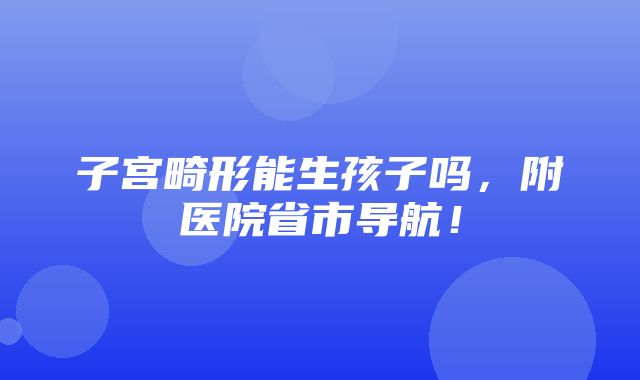 子宫畸形能生孩子吗，附医院省市导航！