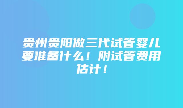 贵州贵阳做三代试管婴儿要准备什么！附试管费用估计！