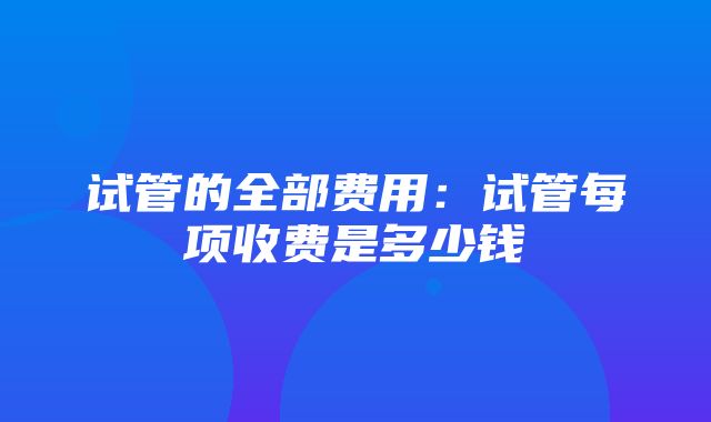 试管的全部费用：试管每项收费是多少钱