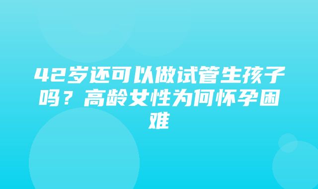 42岁还可以做试管生孩子吗？高龄女性为何怀孕困难