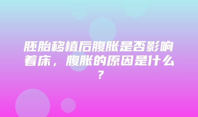 胚胎移植后腹胀是否影响着床，腹胀的原因是什么？