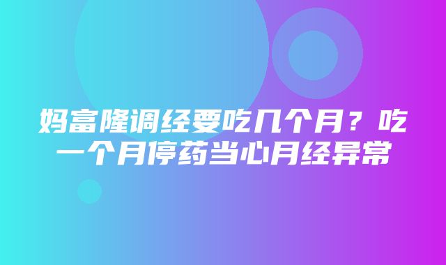 妈富隆调经要吃几个月？吃一个月停药当心月经异常