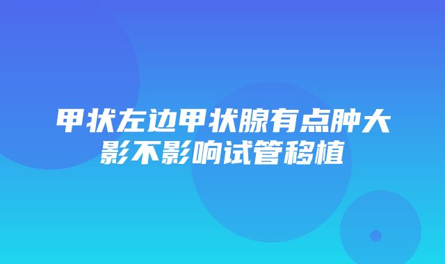 甲状左边甲状腺有点肿大影不影响试管移植