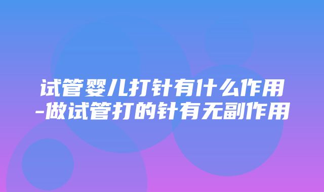 试管婴儿打针有什么作用-做试管打的针有无副作用