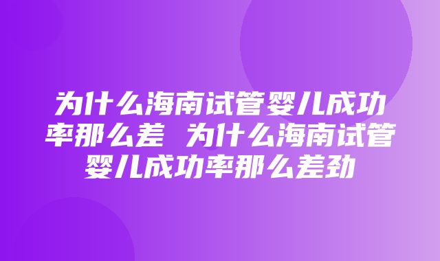 为什么海南试管婴儿成功率那么差 为什么海南试管婴儿成功率那么差劲