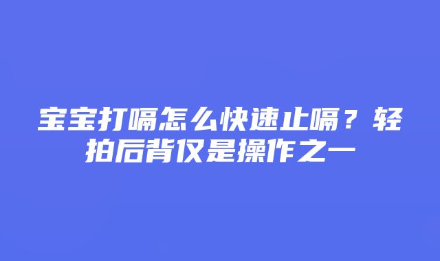 宝宝打嗝怎么快速止嗝？轻拍后背仅是操作之一