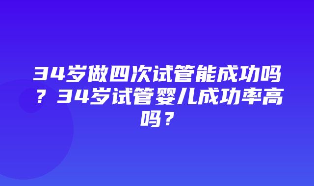 34岁做四次试管能成功吗？34岁试管婴儿成功率高吗？