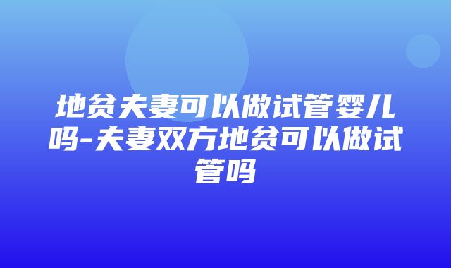 地贫夫妻可以做试管婴儿吗-夫妻双方地贫可以做试管吗