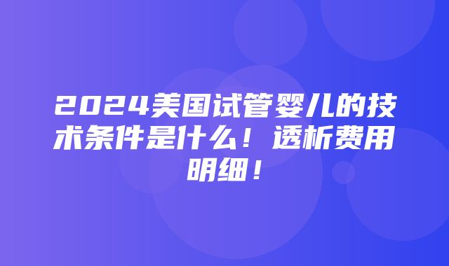 2024美国试管婴儿的技术条件是什么！透析费用明细！