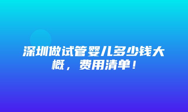 深圳做试管婴儿多少钱大概，费用清单！