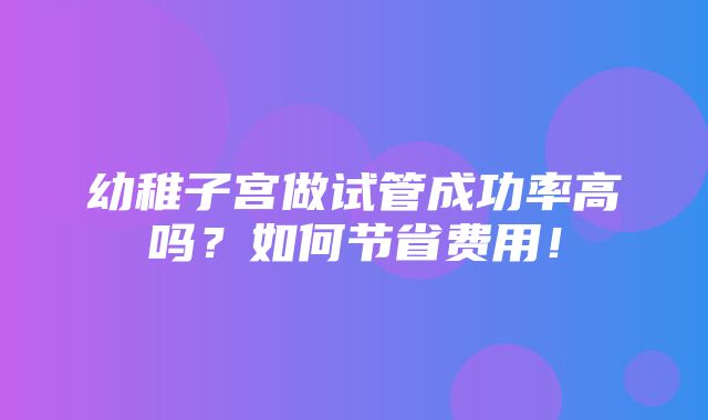 幼稚子宫做试管成功率高吗？如何节省费用！