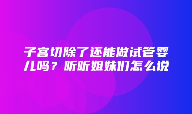 子宫切除了还能做试管婴儿吗？听听姐妹们怎么说