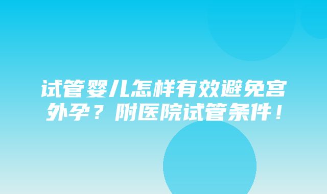 试管婴儿怎样有效避免宫外孕？附医院试管条件！