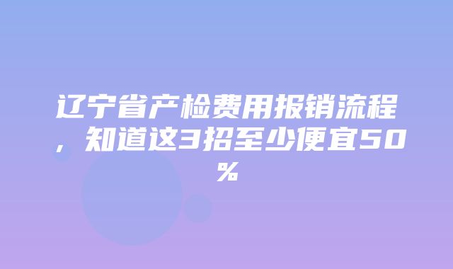 辽宁省产检费用报销流程，知道这3招至少便宜50%