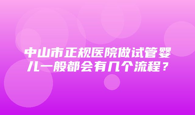 中山市正规医院做试管婴儿一般都会有几个流程？