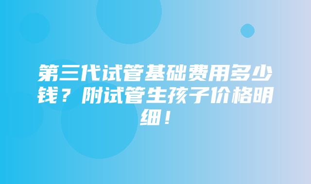 第三代试管基础费用多少钱？附试管生孩子价格明细！