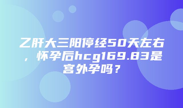 乙肝大三阳停经50天左右，怀孕后hcg169.83是宫外孕吗？