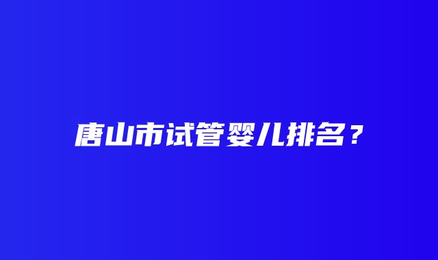 唐山市试管婴儿排名？