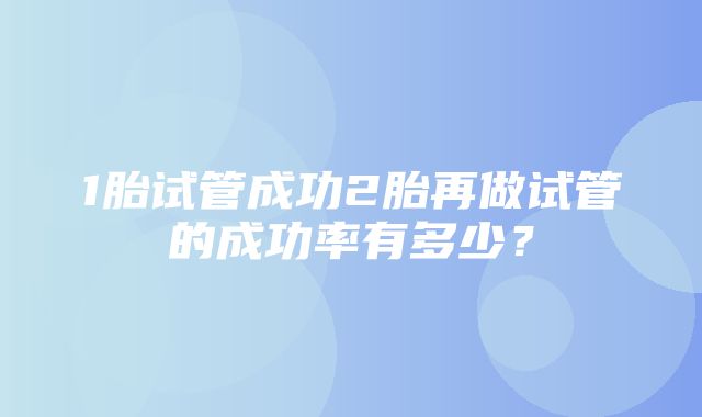 1胎试管成功2胎再做试管的成功率有多少？