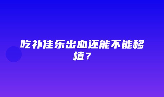 吃补佳乐出血还能不能移植？