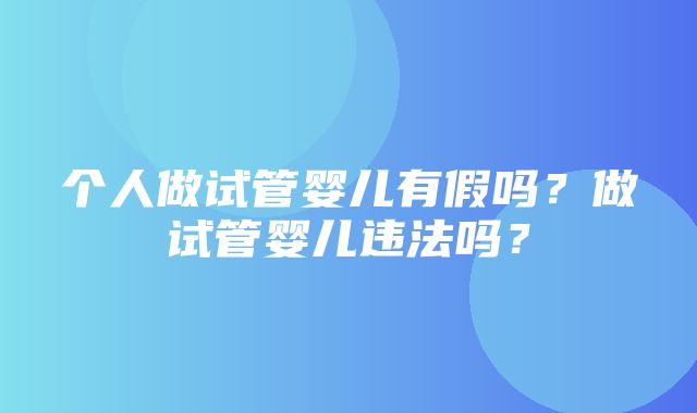 个人做试管婴儿有假吗？做试管婴儿违法吗？