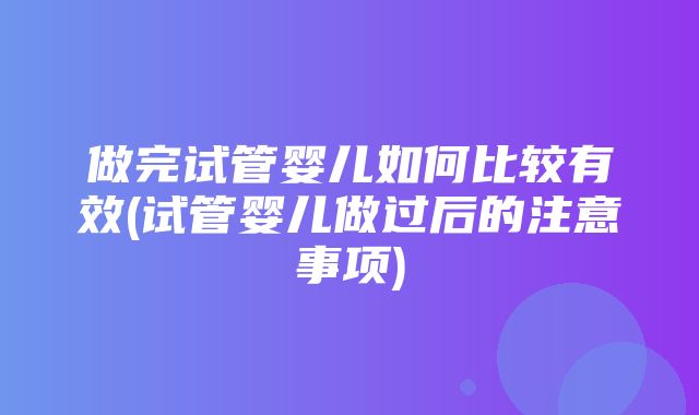 做完试管婴儿如何比较有效(试管婴儿做过后的注意事项)