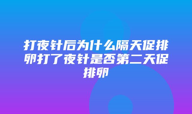 打夜针后为什么隔天促排卵打了夜针是否第二天促排卵