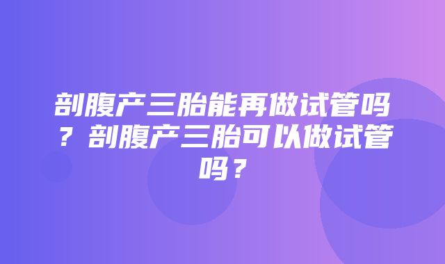 剖腹产三胎能再做试管吗？剖腹产三胎可以做试管吗？