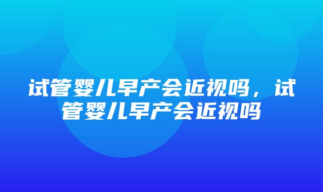 试管婴儿早产会近视吗，试管婴儿早产会近视吗