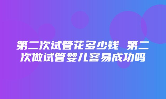 第二次试管花多少钱 第二次做试管婴儿容易成功吗