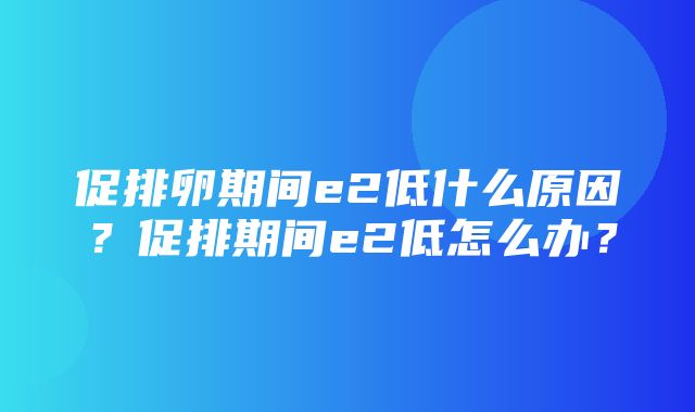 促排卵期间e2低什么原因？促排期间e2低怎么办？