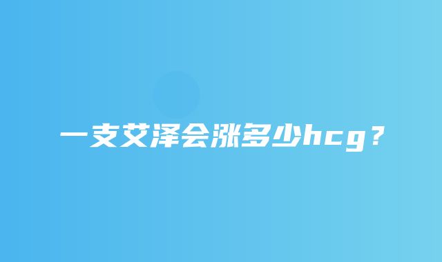 一支艾泽会涨多少hcg？