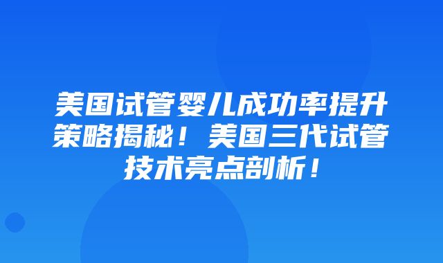 美国试管婴儿成功率提升策略揭秘！美国三代试管技术亮点剖析！