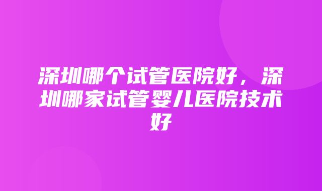 深圳哪个试管医院好，深圳哪家试管婴儿医院技术好