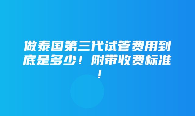 做泰国第三代试管费用到底是多少！附带收费标准！