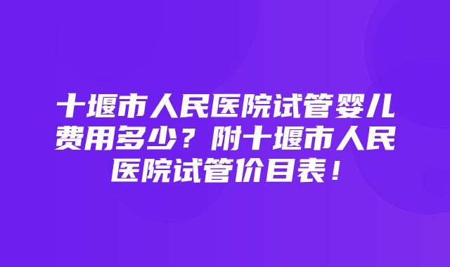 十堰市人民医院试管婴儿费用多少？附十堰市人民医院试管价目表！