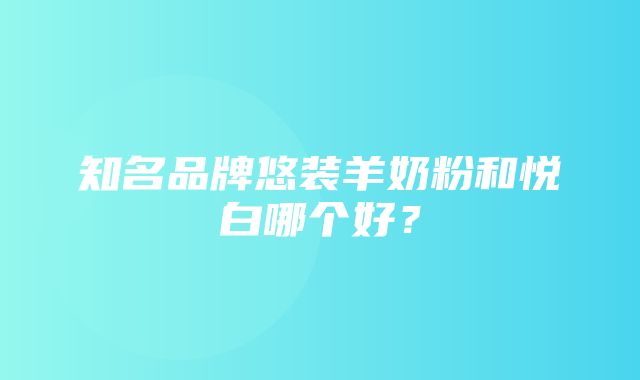 知名品牌悠装羊奶粉和悦白哪个好？