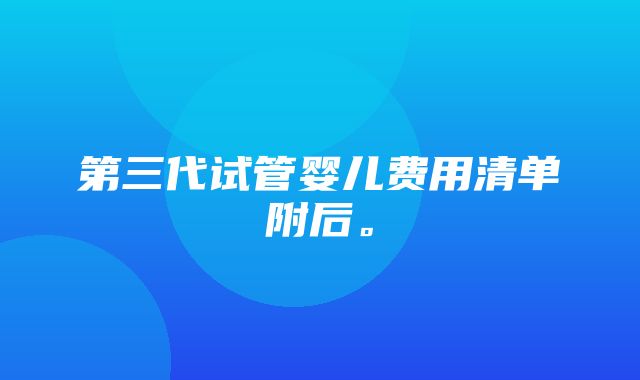 第三代试管婴儿费用清单附后。