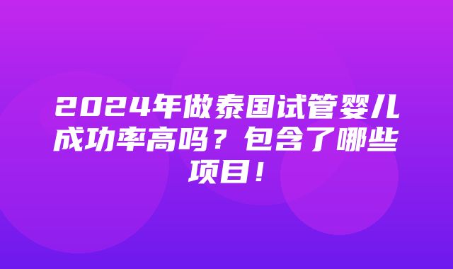 2024年做泰国试管婴儿成功率高吗？包含了哪些项目！