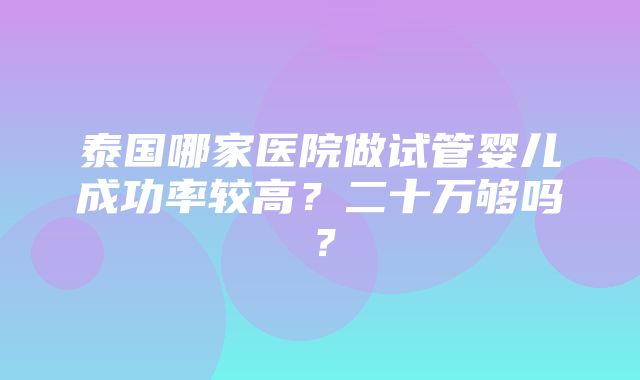 泰国哪家医院做试管婴儿成功率较高？二十万够吗？