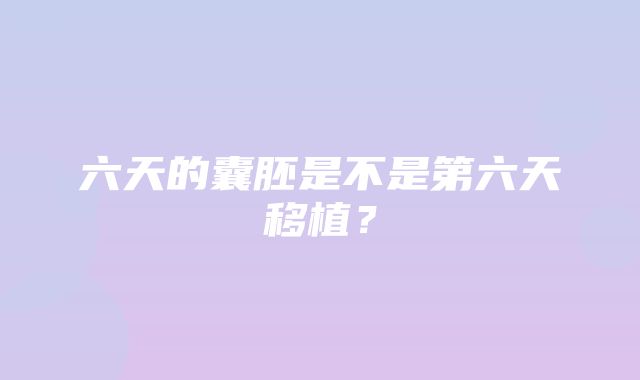 六天的囊胚是不是第六天移植？