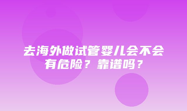 去海外做试管婴儿会不会有危险？靠谱吗？