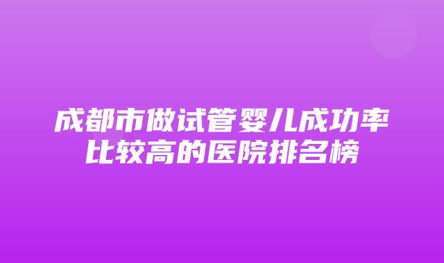 成都市做试管婴儿成功率比较高的医院排名榜