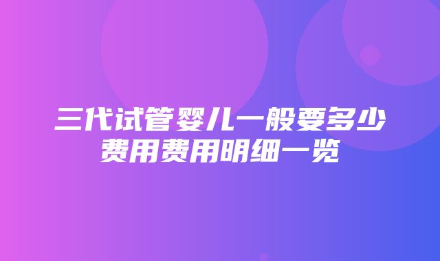 三代试管婴儿一般要多少费用费用明细一览