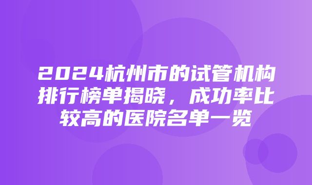 2024杭州市的试管机构排行榜单揭晓，成功率比较高的医院名单一览