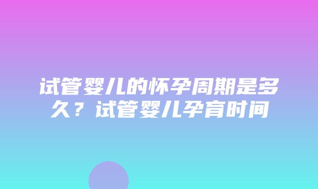 试管婴儿的怀孕周期是多久？试管婴儿孕育时间